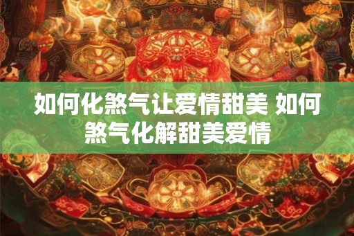 如何化煞气让爱情甜美 如何煞气化解甜美爱情