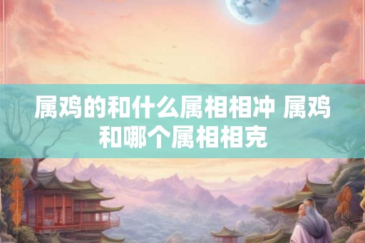属鸡的和什么属相相冲 属鸡和哪个属相相克 属鸡的和什么属相相冲 属鸡和哪个属相相克