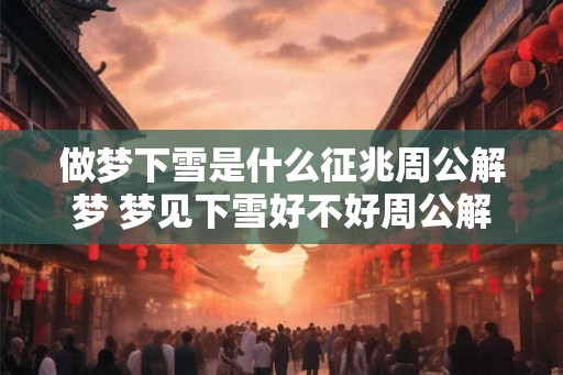 做梦下雪是什么征兆周公解梦 梦见下雪好不好周公解梦