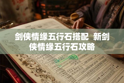 剑侠情缘五行石搭配 新剑侠情缘五行石攻略 剑侠情缘五行石搭配 新剑侠情缘五行石攻略