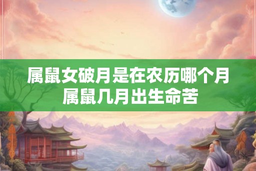 属鼠女破月是在农历哪个月 属鼠几月出生命苦 属鼠女破月是在农历哪个月 属鼠几月出生命苦