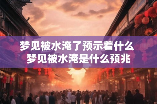 梦见被水淹了预示着什么 梦见被水淹是什么预兆
