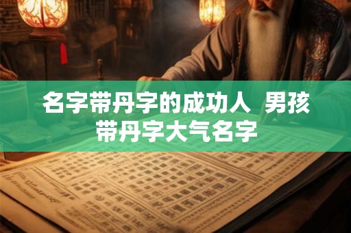 名字带丹字的成功人 男孩带丹字大气名字 名字带丹字的成功人 男孩带丹字大气名字