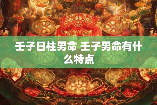 壬子日柱男命 壬子男命有什么特点