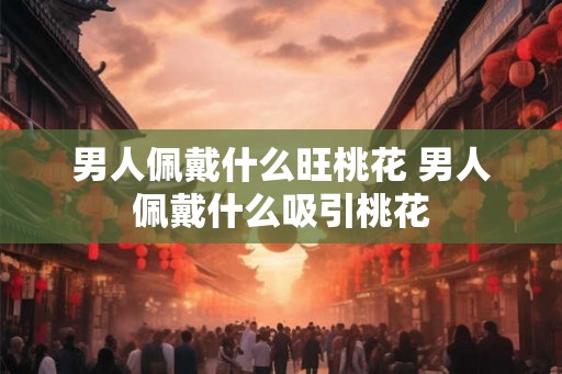 男人佩戴什么旺桃花 男人佩戴什么吸引桃花