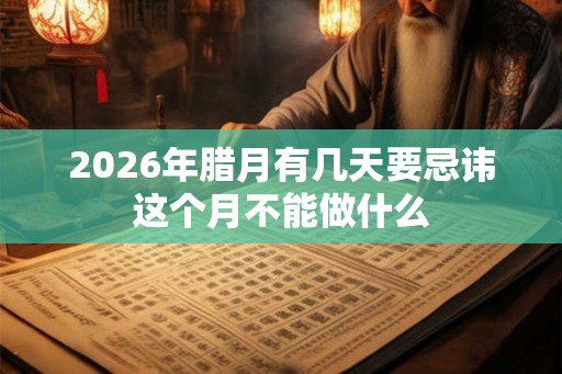 2026年腊月有几天要忌讳这个月不能做什么