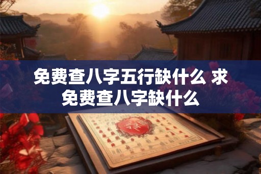 免费查八字五行缺什么 求免费查八字缺什么