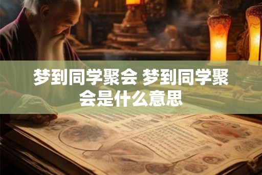 梦到同学聚会 梦到同学聚会是什么意思