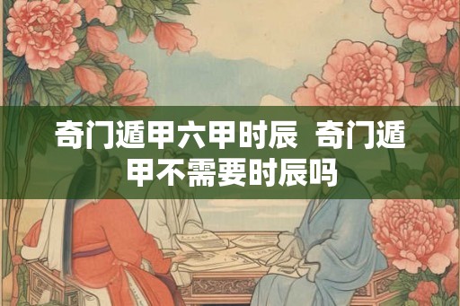 奇门遁甲六甲时辰  奇门遁甲不需要时辰吗