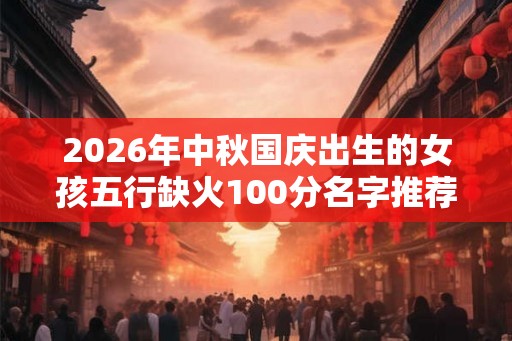 2026年中秋国庆出生的女孩五行缺火100分名字推荐 2026年中秋国庆出生的女孩五行缺火100分名字推荐