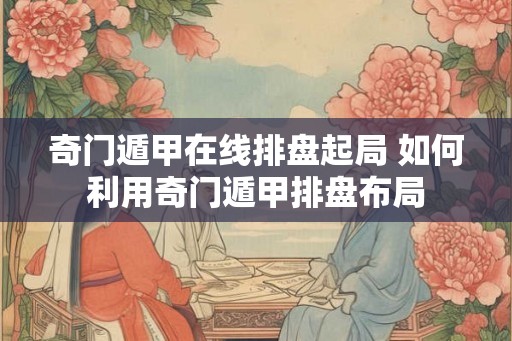 奇门遁甲在线排盘起局 如何利用奇门遁甲排盘布局