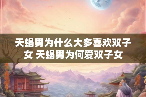 天蝎男为什么大多喜欢双子女 天蝎男为何爱双子女