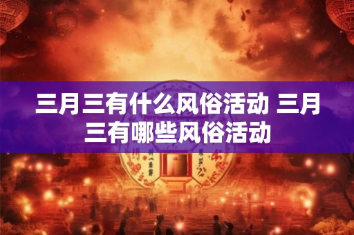 三月三有什么风俗活动 三月三有哪些风俗活动