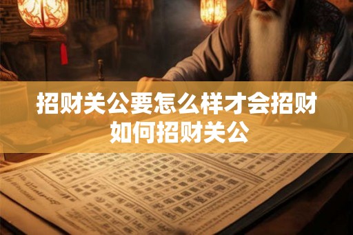 招财关公要怎么样才会招财 如何招财关公 招财关公要怎么样才会招财 如何招财关公
