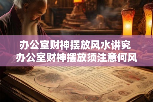 办公室财神摆放风水讲究 办公室财神摆放须注意何风水