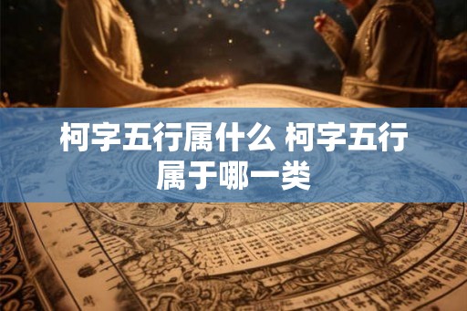 柯字五行属什么 柯字五行属于哪一类