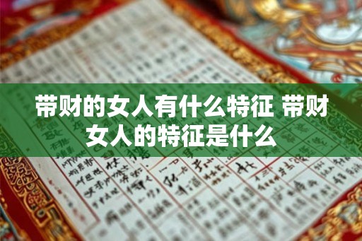 带财的女人有什么特征 带财女人的特征是什么