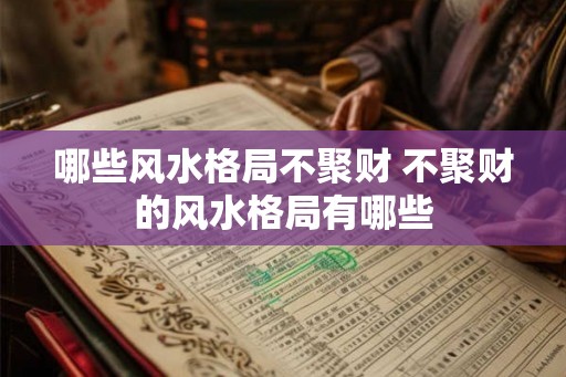 哪些风水格局不聚财 不聚财的风水格局有哪些