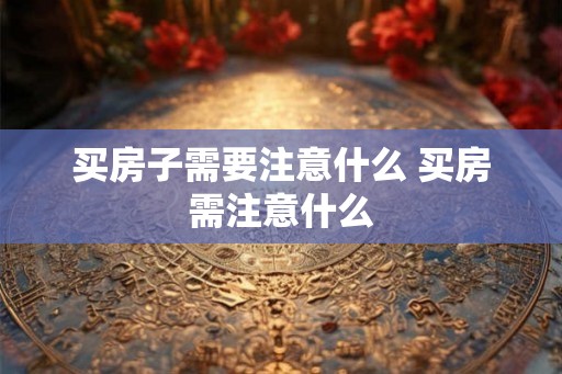 买房子需要注意什么 买房需注意什么