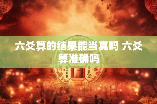 六爻算的结果能当真吗 六爻算准确吗