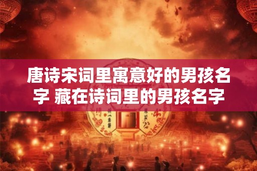 唐诗宋词里寓意好的男孩名字 藏在诗词里的男孩名字 唐诗宋词里寓意好的男孩名字 藏在诗词里的男孩名字