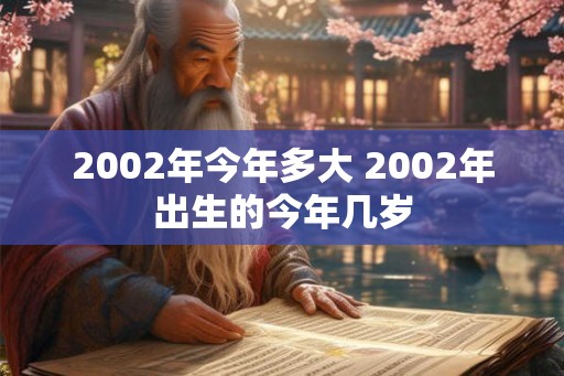 2002年今年多大 2002年出生的今年几岁 2002年今年多大 2002年出生的今年几岁