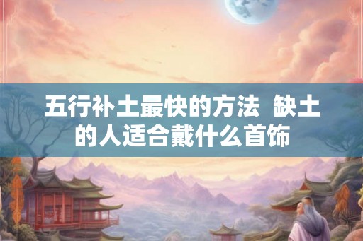 五行补土最快的方法  缺土的人适合戴什么首饰