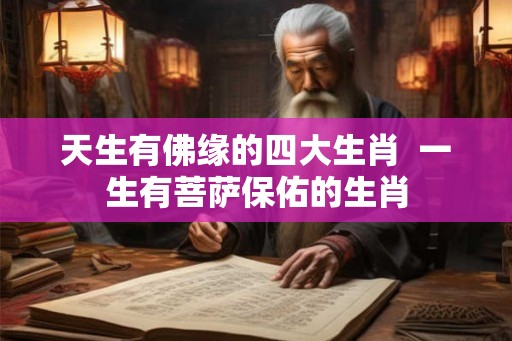 天生有佛缘的四大生肖 一生有菩萨保佑的生肖 天生有佛缘的四大生肖 一生有菩萨保佑的生肖