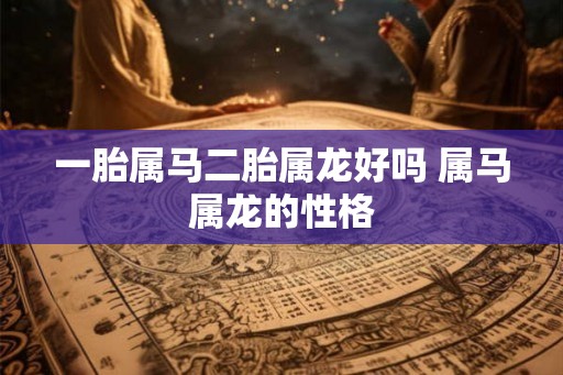 一胎属马二胎属龙好吗 属马属龙的性格