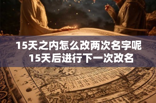 15天之内怎么改两次名字呢 15天后进行下一次改名 15天之内怎么改两次名字呢 15天后进行下一次改名