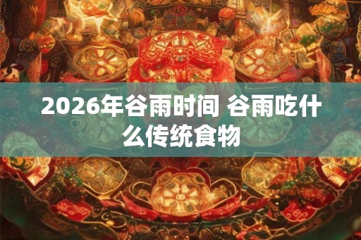 2026年谷雨时间 谷雨吃什么传统食物