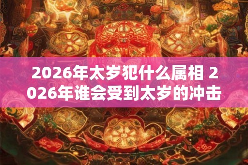 2026年太岁犯什么属相 2026年谁会受到太岁的冲击