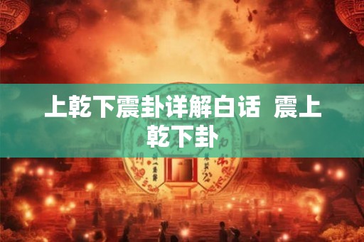 上乾下震卦详解白话 震上乾下卦 上乾下震卦详解白话 震上乾下卦