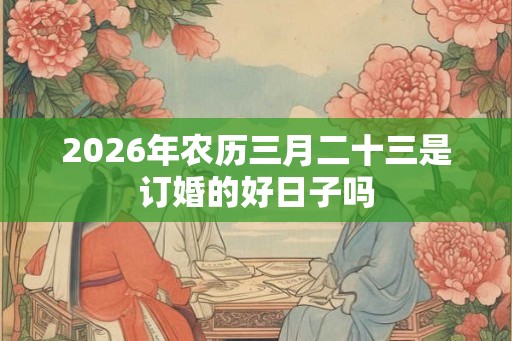 2026年农历三月二十三是订婚的好日子吗