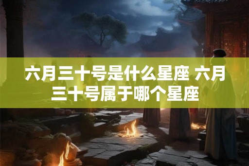 六月三十号是什么星座 六月三十号属于哪个星座