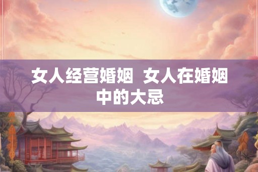 女人经营婚姻 女人在婚姻中的大忌 女人经营婚姻 女人在婚姻中的大忌