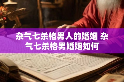 杂气七杀格男人的婚姻 杂气七杀格男婚姻如何 杂气七杀格男人的婚姻 杂气七杀格男婚姻如何
