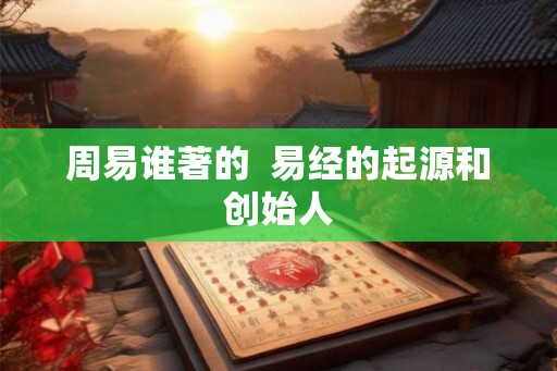 周易谁著的  易经的起源和创始人