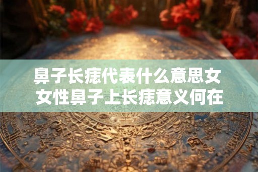 鼻子长痣代表什么意思女 女性鼻子上长痣意义何在