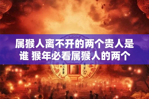 属猴人离不开的两个贵人是谁 猴年必看属猴人的两个贵人是谁 属猴人离不开的两个贵人是谁 猴年必看属猴人的两个贵人是谁