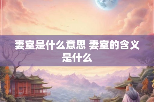 妻室是什么意思 妻室的含义是什么 妻室是什么意思 妻室的含义是什么