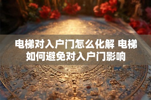 电梯对入户门怎么化解 电梯如何避免对入户门影响