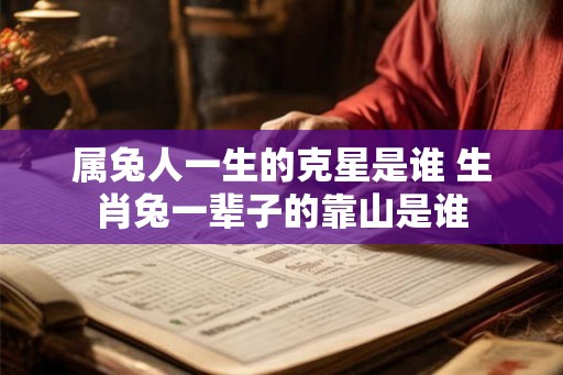 属兔人一生的克星是谁 生肖兔一辈子的靠山是谁