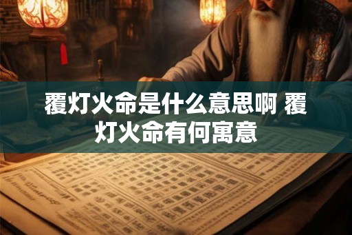 覆灯火命是什么意思啊 覆灯火命有何寓意