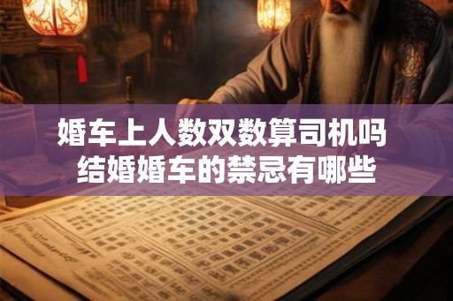 婚车上人数双数算司机吗 结婚婚车的禁忌有哪些