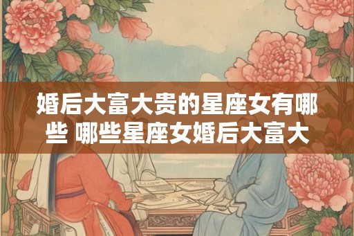 婚后大富大贵的星座女有哪些 哪些星座女婚后大富大贵