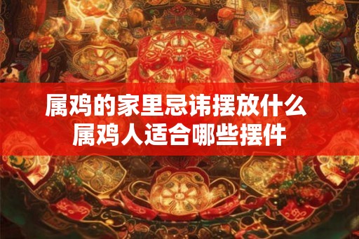 属鸡的家里忌讳摆放什么 属鸡人适合哪些摆件