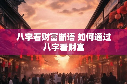 八字看财富断语 如何通过八字看财富