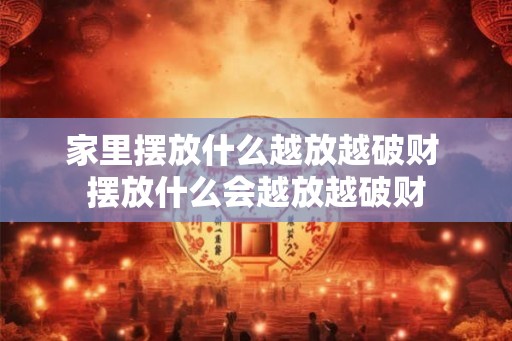 家里摆放什么越放越破财 摆放什么会越放越破财