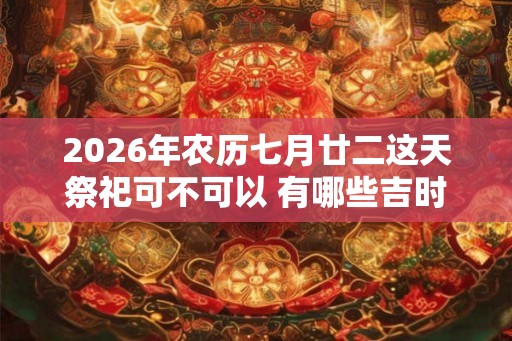 2026年农历七月廿二这天祭祀可不可以 有哪些吉时